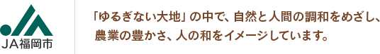 「ゆるぎない大地」の中で、自然と人間の調和をめざし、農業の豊かさ、人の和をイメージしています。